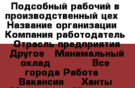 Подсобный рабочий в производственный цех › Название организации ­ Компания-работодатель › Отрасль предприятия ­ Другое › Минимальный оклад ­ 20 000 - Все города Работа » Вакансии   . Ханты-Мансийский,Мегион г.